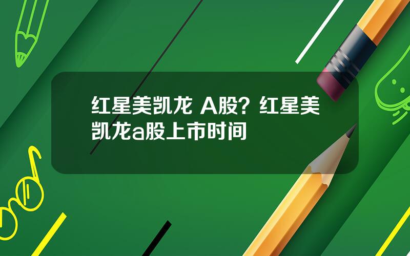 红星美凯龙 A股？红星美凯龙a股上市时间